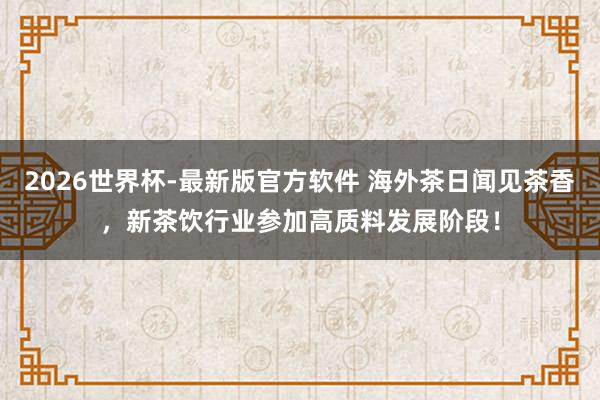 2026世界杯-最新版官方软件 海外茶日闻见茶香,新茶饮行业参加高质料发展阶段!