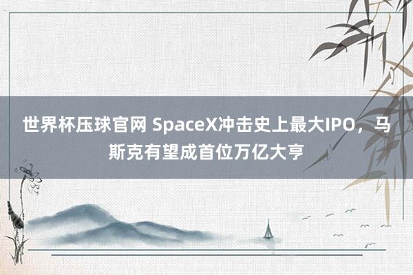 世界杯压球官网 SpaceX冲击史上最大IPO,马斯克有望成首位万亿大亨