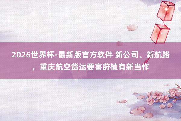 2026世界杯-最新版官方软件 新公司、新航路,重庆航空货运要害莳植有新当作