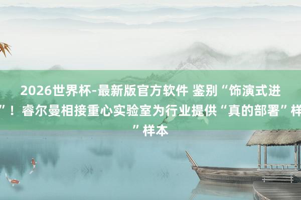 2026世界杯-最新版官方软件 鉴别“饰演式进厂”!睿尔曼相接重心实验室为行业提供“真的部署”样本