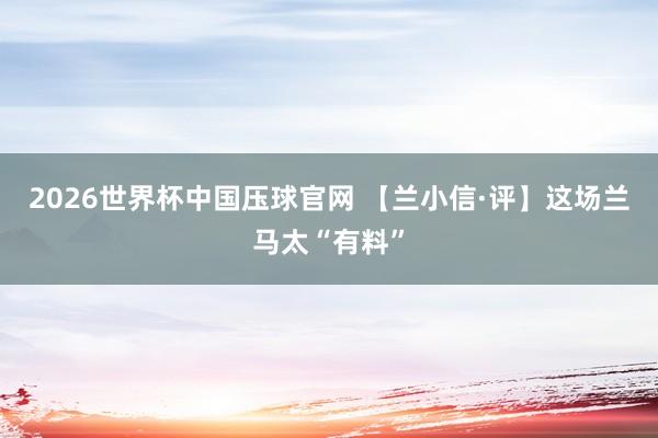 2026世界杯中国压球官网 【兰小信·评】这场兰马太“有料”