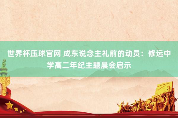世界杯压球官网 成东说念主礼前的动员:修远中学高二年纪主题晨会启示