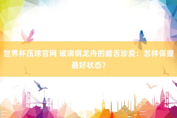 世界杯压球官网 玻璃钢龙舟的齰舌珍爱:怎样保握最好状态?