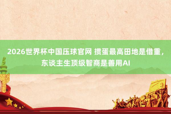 2026世界杯中国压球官网 掼蛋最高田地是借重,东谈主生顶级智商是善用AI