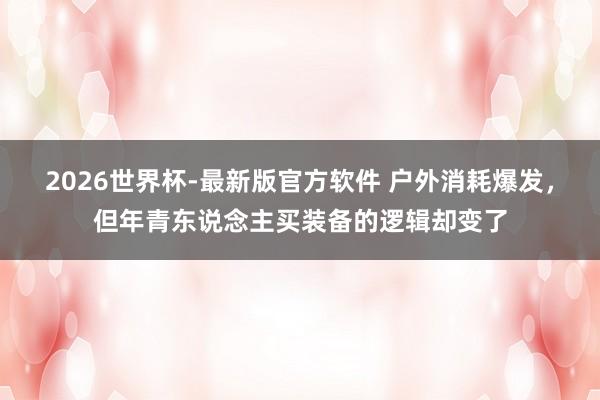 2026世界杯-最新版官方软件 户外消耗爆发,但年青东说念主买装备的逻辑却变了