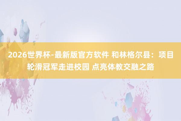 2026世界杯-最新版官方软件 和林格尔县:项目轮滑冠军走进校园 点亮体教交融之路