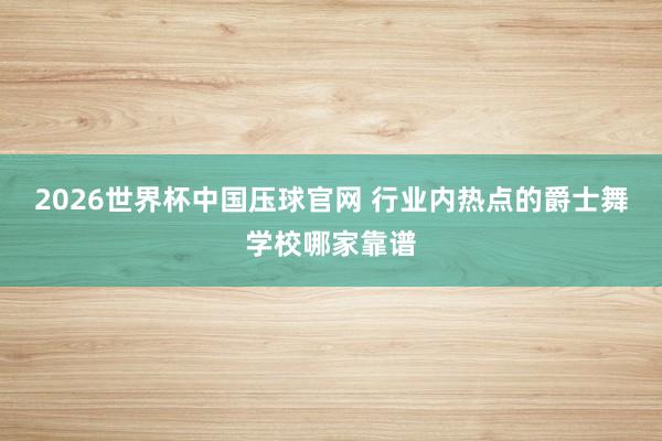 2026世界杯中国压球官网 行业内热点的爵士舞学校哪家靠谱