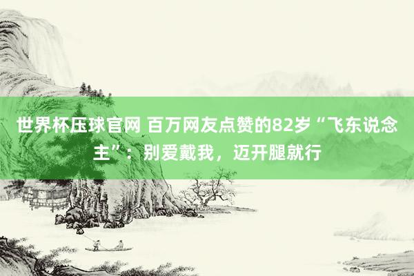 世界杯压球官网 百万网友点赞的82岁“飞东说念主”：别爱戴我，迈开腿就行
