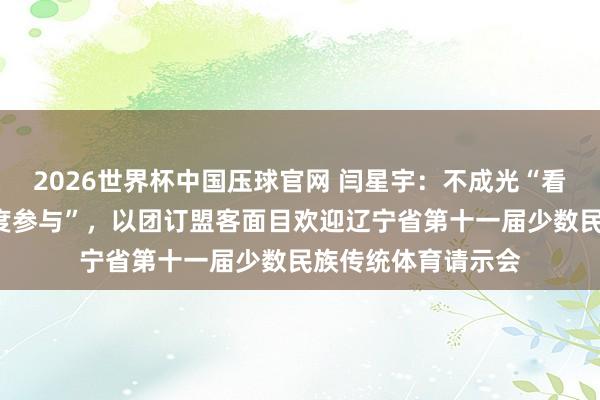 2026世界杯中国压球官网 闫星宇:不成光“看吵杂”,还要“深度参与”,以团订盟客面目欢迎辽宁省第十一届少数民族传统体育请示会