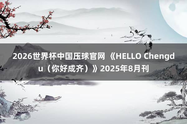 2026世界杯中国压球官网 《HELLO Chengdu(你好成齐)》2025年8月刊