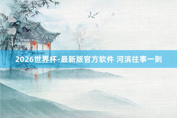 2026世界杯-最新版官方软件 河滨往事一则