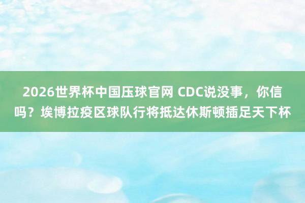 2026世界杯中国压球官网 CDC说没事,你信吗?埃博拉疫区球队行将抵达休斯顿插足天下杯