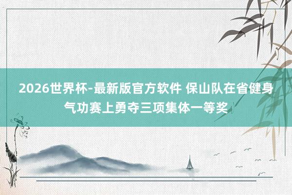 2026世界杯-最新版官方软件 保山队在省健身气功赛上勇夺三项集体一等奖