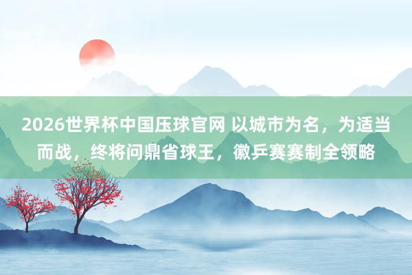 2026世界杯中国压球官网 以城市为名，为适当而战，<a href=