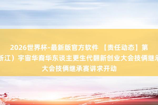 2026世界杯-最新版官方软件 【责任动态】第三届中国(浙江)宇宙华裔华东谈主更生代翻新创业大会技俩继承赛讲求开动