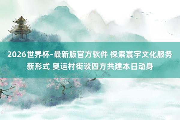 2026世界杯-最新版官方软件 探索寰宇文化服务新形式 奥运村街谈四方共建本日动身