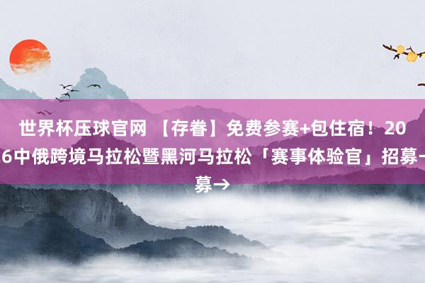 世界杯压球官网 【存眷】免费参赛+包住宿!2026中俄跨境马拉松暨黑河马拉松「赛事体验官」招募→