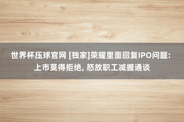 世界杯压球官网 [独家]荣耀里面回复IPO问题: 上市莫得拒绝， 怒放职工减握通谈