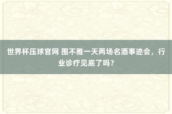 世界杯压球官网 围不雅一天两场名酒事迹会，行业诊疗见底了吗？