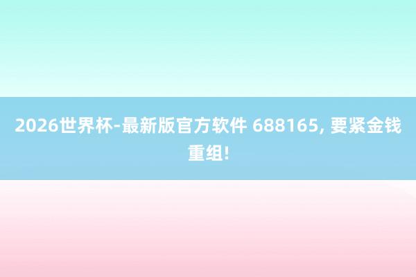 2026世界杯-最新版官方软件 688165, 要紧金钱重组!