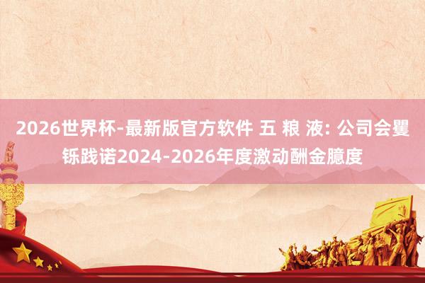 2026世界杯-最新版官方软件 五 粮 液: 公司会矍铄践诺2024-2026年度激动酬金臆度