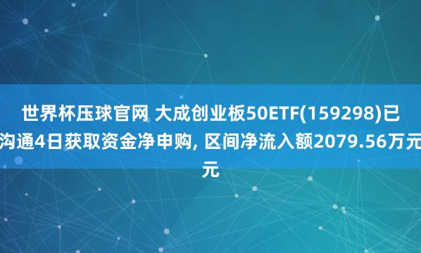 世界杯压球官网 大成创业板50ETF(159298)已沟通4日获取资金净申购, 区间净流入额2079.56万元