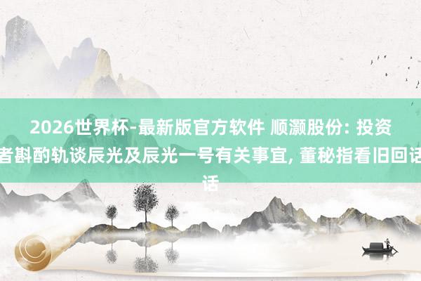 2026世界杯-最新版官方软件 顺灏股份: 投资者斟酌轨谈辰光及辰光一号有关事宜, 董秘指看旧回话
