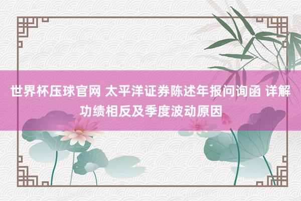 世界杯压球官网 太平洋证券陈述年报问询函 详解功绩相反及季度波动原因
