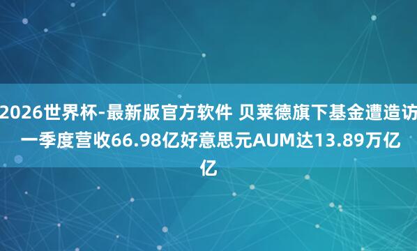 2026世界杯-最新版官方软件 贝莱德旗下基金遭造访 一季度营收66.98亿好意思元AUM达13.89万亿