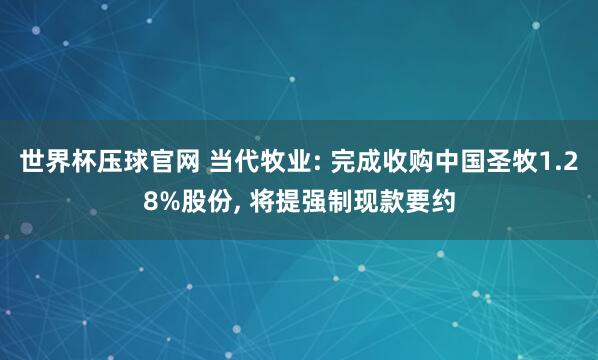 世界杯压球官网 当代牧业: 完成收购中国圣牧1.28%股份, 将提强制现款要约