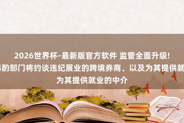2026世界杯-最新版官方软件 监管全面升级! 下一步斟酌部门将约谈违纪展业的跨境券商、以及为其提供就业的中介