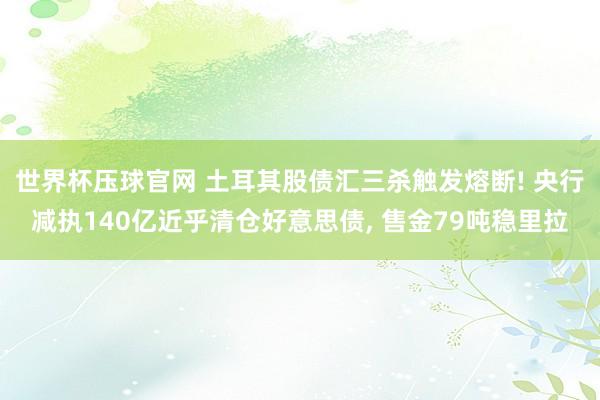 世界杯压球官网 土耳其股债汇三杀触发熔断! 央行减执140亿近乎清仓好意思债, 售金79吨稳里拉