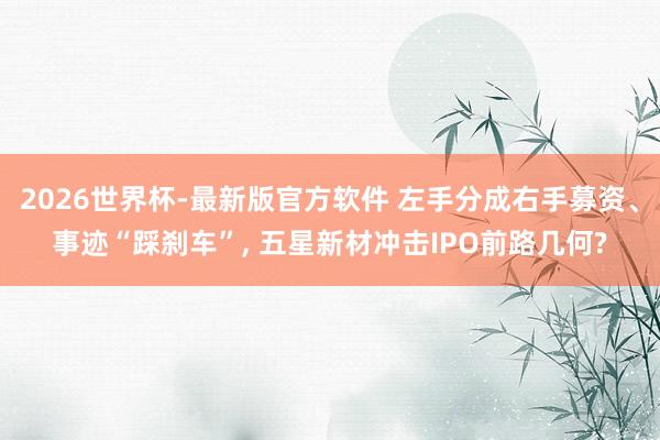 2026世界杯-最新版官方软件 左手分成右手募资、事迹“踩刹车”, 五星新材冲击IPO前路几何?