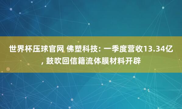 世界杯压球官网 佛塑科技: 一季度营收13.34亿, 鼓吹回信籍流体膜材料开辟