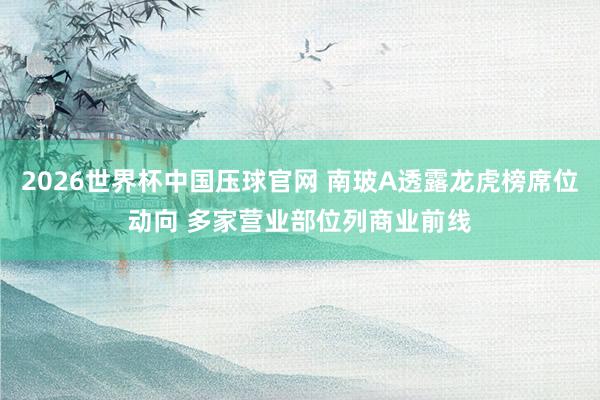 2026世界杯中国压球官网 南玻A透露龙虎榜席位动向 多家营业部位列商业前线