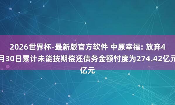 2026世界杯-最新版官方软件 中原幸福: 放弃4月30日累计未能按期偿还债务金额忖度为274.42亿元