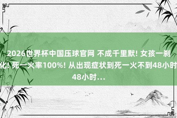 2026世界杯中国压球官网 不成千里默! 女孩一刹物化! 死一火率100%! 从出现症状到死一火不到48小时…