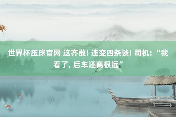世界杯压球官网 这齐敢! 连变四条谈! 司机: “我看了, 后车还离很远”