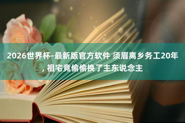 2026世界杯-最新版官方软件 须眉离乡务工20年, 祖宅竟偷偷换了主东说念主