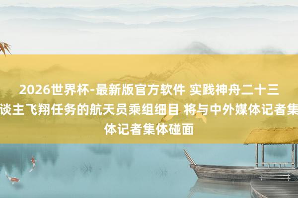 2026世界杯-最新版官方软件 实践神舟二十三号载东谈主飞翔任务的航天员乘组细目 将与中外媒体记者集体碰面