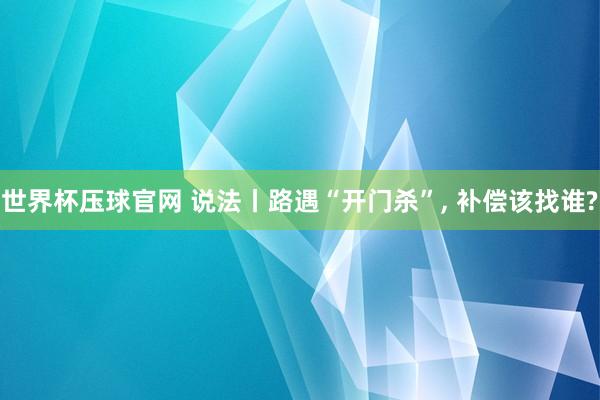 世界杯压球官网 说法丨路遇“开门杀”, 补偿该找谁?