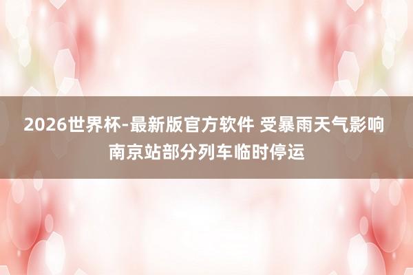 2026世界杯-最新版官方软件 受暴雨天气影响 南京站部分列车临时停运