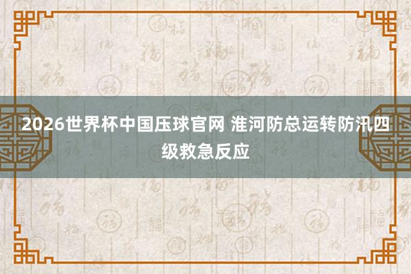 2026世界杯中国压球官网 淮河防总运转防汛四级救急反应