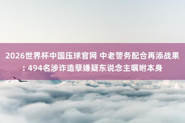2026世界杯中国压球官网 中老警务配合再添战果: 494名涉诈造孽嫌疑东说念主嘱咐本身