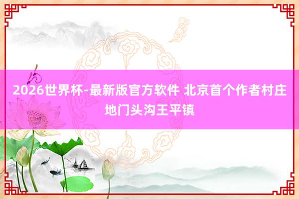 2026世界杯-最新版官方软件 北京首个作者村庄地门头沟王平镇