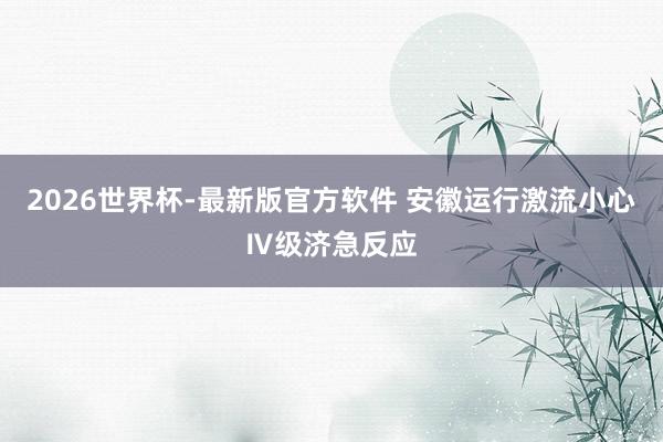2026世界杯-最新版官方软件 安徽运行激流小心Ⅳ级济急反应