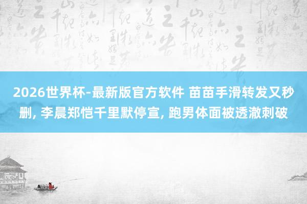 2026世界杯-最新版官方软件 苗苗手滑转发又秒删, 李晨郑恺千里默停宣, 跑男体面被透澈刺破