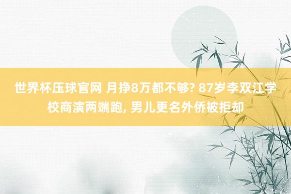 世界杯压球官网 月挣8万都不够? 87岁李双江学校商演两端跑, 男儿更名外侨被拒却