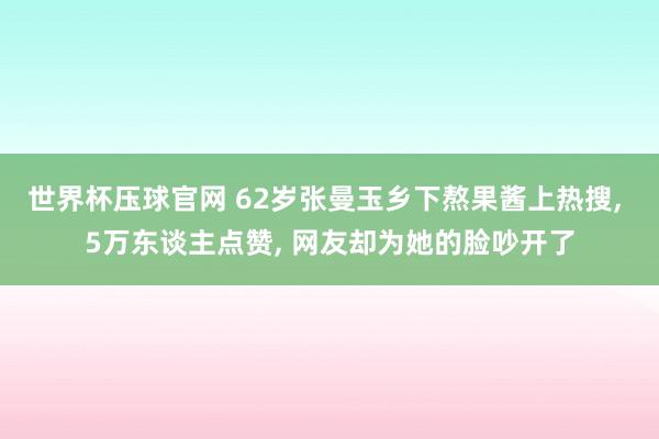 世界杯压球官网 62岁张曼玉乡下熬果酱上热搜, 5万东谈主点赞, 网友却为她的脸吵开了