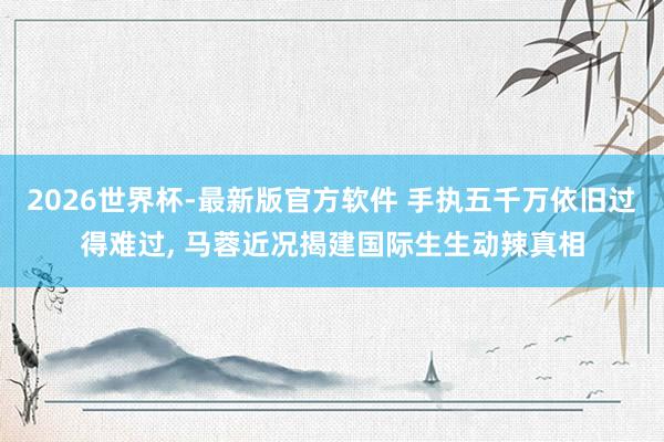 2026世界杯-最新版官方软件 手执五千万依旧过得难过, 马蓉近况揭建国际生生动辣真相